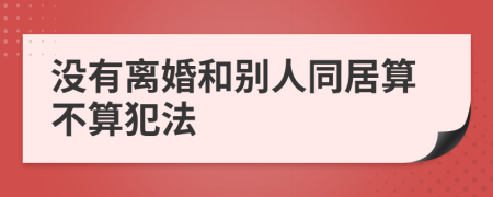 没有离婚和别人同居算不算犯法