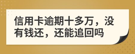 信用卡逾期十多万，没有钱还，还能追回吗