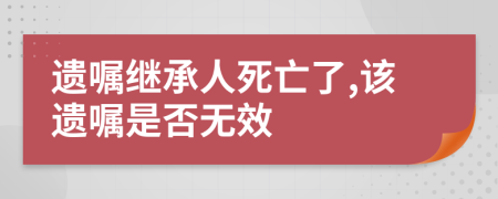 遗嘱继承人死亡了,该遗嘱是否无效