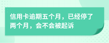 信用卡逾期五个月，已经停了两个月，会不会被起诉