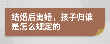 结婚后离婚，孩子归谁是怎么规定的