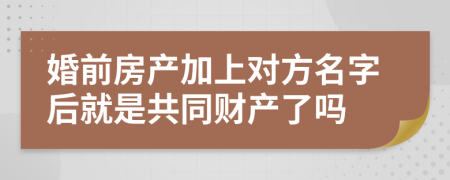 婚前房产加上对方名字后就是共同财产了吗