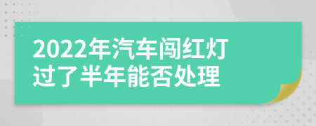 2022年汽车闯红灯过了半年能否处理