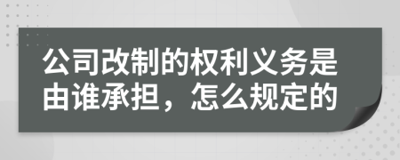 公司改制的权利义务是由谁承担，怎么规定的