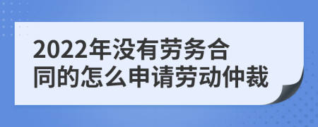 2022年没有劳务合同的怎么申请劳动仲裁