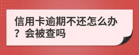 信用卡逾期不还怎么办？会被查吗