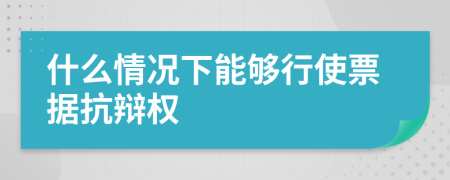 什么情况下能够行使票据抗辩权