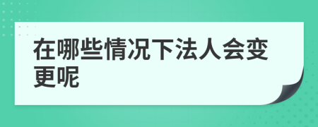 在哪些情况下法人会变更呢