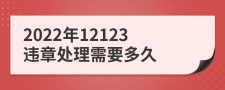 2022年12123违章处理需要多久