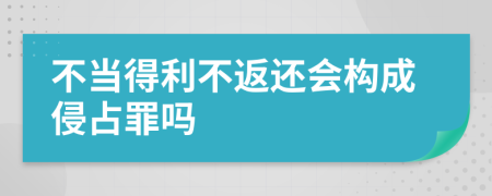 不当得利不返还会构成侵占罪吗