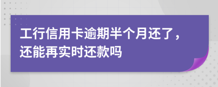 工行信用卡逾期半个月还了，还能再实时还款吗