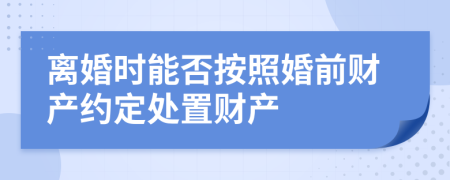 离婚时能否按照婚前财产约定处置财产