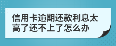 信用卡逾期还款利息太高了还不上了怎么办