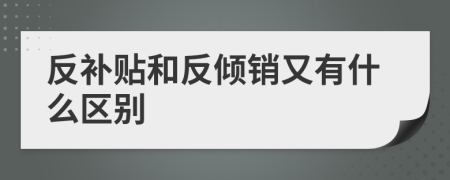 反补贴和反倾销又有什么区别