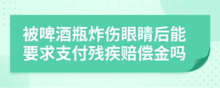 被啤酒瓶炸伤眼睛后能要求支付残疾赔偿金吗