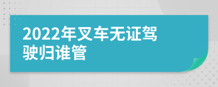 2022年叉车无证驾驶归谁管