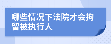 哪些情况下法院才会拘留被执行人