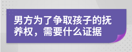 男方为了争取孩子的抚养权，需要什么证据