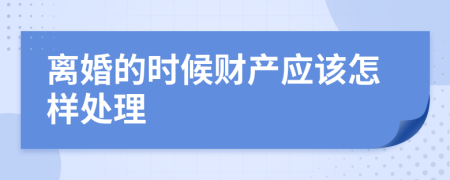 离婚的时候财产应该怎样处理