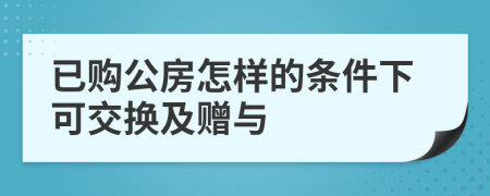 已购公房怎样的条件下可交换及赠与