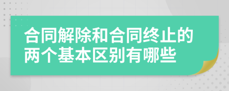 合同解除和合同终止的两个基本区别有哪些