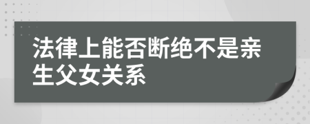 法律上能否断绝不是亲生父女关系