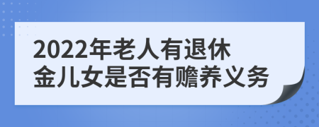 2022年老人有退休金儿女是否有赡养义务