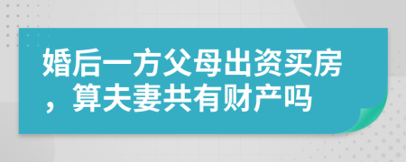 婚后一方父母出资买房，算夫妻共有财产吗