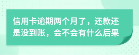 信用卡逾期两个月了，还款还是没到账，会不会有什么后果