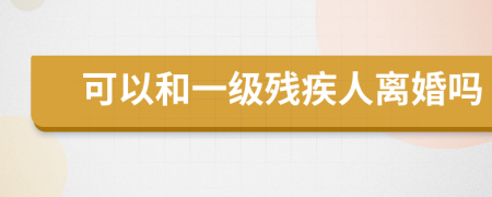 可以和一级残疾人离婚吗