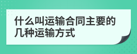 什么叫运输合同主要的几种运输方式