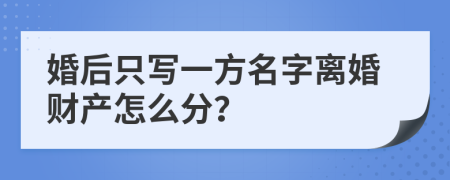 婚后只写一方名字离婚财产怎么分？