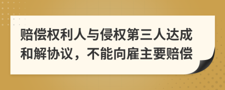 赔偿权利人与侵权第三人达成和解协议，不能向雇主要赔偿