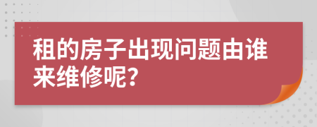 租的房子出现问题由谁来维修呢？