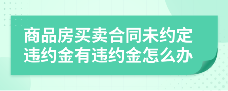 商品房买卖合同未约定违约金有违约金怎么办