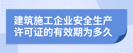 建筑施工企业安全生产许可证的有效期为多久