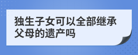 独生子女可以全部继承父母的遗产吗