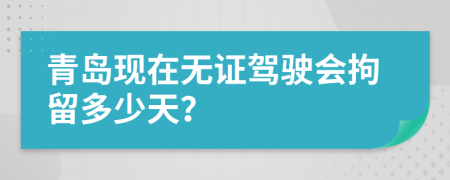 青岛现在无证驾驶会拘留多少天？