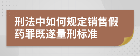 刑法中如何规定销售假药罪既遂量刑标准