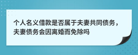 个人名义借款是否属于夫妻共同债务，夫妻债务会因离婚而免除吗