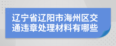 辽宁省辽阳市海州区交通违章处理材料有哪些