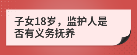 子女18岁，监护人是否有义务抚养