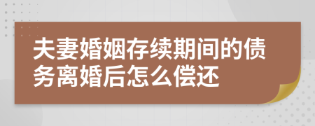 夫妻婚姻存续期间的债务离婚后怎么偿还