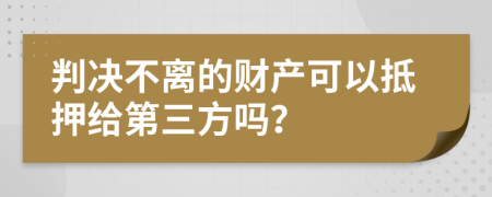 判决不离的财产可以抵押给第三方吗？