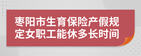 枣阳市生育保险产假规定女职工能休多长时间