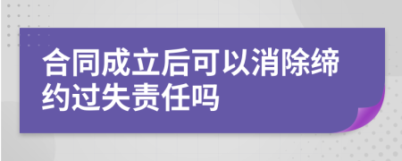 合同成立后可以消除缔约过失责任吗