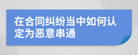 在合同纠纷当中如何认定为恶意串通