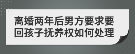 离婚两年后男方要求要回孩子抚养权如何处理