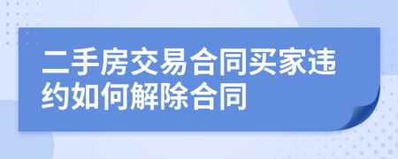 二手房交易合同买家违约如何解除合同