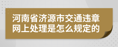 河南省济源市交通违章网上处理是怎么规定的